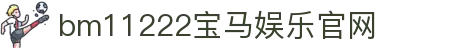 中国·bm11222宝马娱乐(股份)有限公司-官方网站